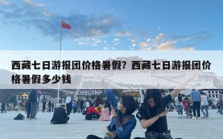 西藏七日游報團價格暑假？西藏七日游報團價格暑假多少錢