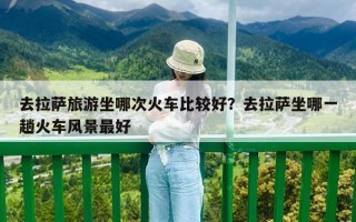 去拉薩旅游坐哪次火車比較好？去拉薩坐哪一趟火車風(fēng)景最好