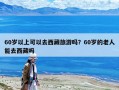 60歲以上可以去西藏旅游嗎？60歲的老人能去西藏嗎
