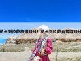 杭州到拉薩旅游路線？杭州到拉薩自駕游路線