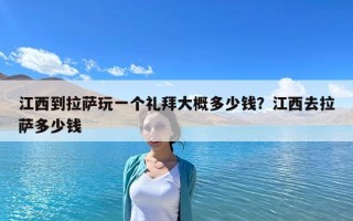 江西到拉薩玩一個禮拜大概多少錢？江西去拉薩多少錢