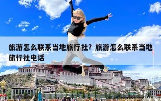 旅游怎么聯系當地旅行社？旅游怎么聯系當地旅行社電話