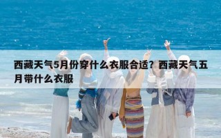 西藏天氣5月份穿什么衣服合適？西藏天氣五月帶什么衣服
