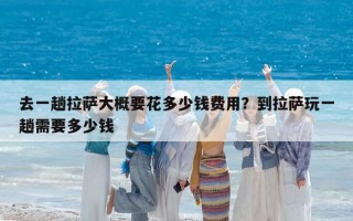 去一趟拉薩大概要花多少錢費用？到拉薩玩一趟需要多少錢