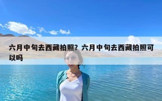 六月中旬去西藏拍照？六月中旬去西藏拍照可以嗎