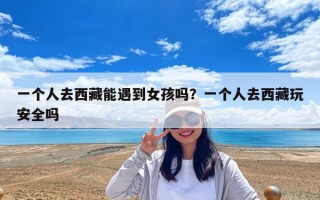 一個人去西藏能遇到女孩嗎？一個人去西藏玩安全嗎