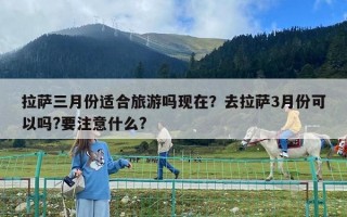 拉薩三月份適合旅游嗎現在？去拉薩3月份可以嗎?要注意什么?