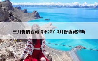 三月份的西藏冷不冷？3月份西藏冷嗎