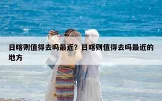 日喀則值得去嗎最近？日喀則值得去嗎最近的地方