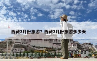 西藏3月份旅游？西藏3月份旅游多少天