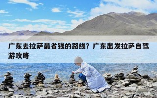 廣東去拉薩最省錢的路線？廣東出發(fā)拉薩自駕游攻略