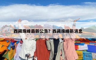 西藏珠峰最新公告？西藏珠峰新消息