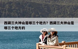 西藏三大神山是哪三個地方？西藏三大神山是哪三個地方的