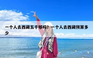 一個人去西藏五千夠嗎？一個人去西藏預算多少