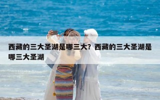 西藏的三大圣湖是哪三大？西藏的三大圣湖是哪三大圣湖