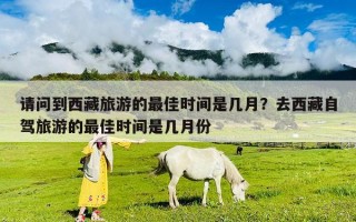 請(qǐng)問(wèn)到西藏旅游的最佳時(shí)間是幾月？去西藏自駕旅游的最佳時(shí)間是幾月份