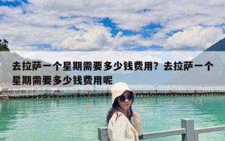 去拉薩一個(gè)星期需要多少錢(qián)費(fèi)用？去拉薩一個(gè)星期需要多少錢(qián)費(fèi)用呢