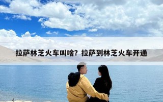 拉薩林芝火車叫啥？拉薩到林芝火車開通