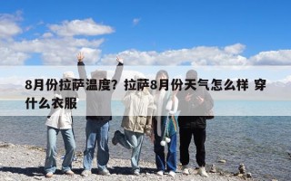 8月份拉薩溫度？拉薩8月份天氣怎么樣 穿什么衣服