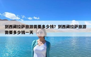 到西藏拉薩旅游需要多少錢？到西藏拉薩旅游需要多少錢一天
