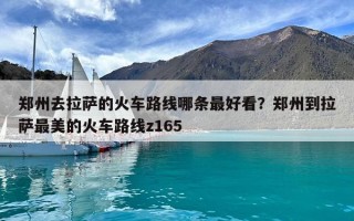 鄭州去拉薩的火車路線哪條最好看？鄭州到拉薩最美的火車路線z165