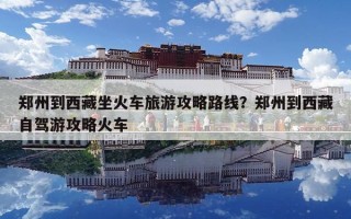 鄭州到西藏坐火車旅游攻略路線？鄭州到西藏自駕游攻略火車