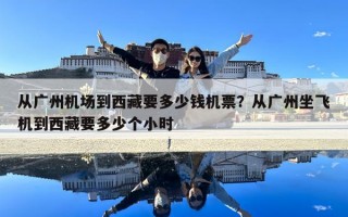 從廣州機場到西藏要多少錢機票？從廣州坐飛機到西藏要多少個小時