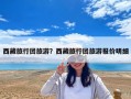 西藏旅行團旅游？西藏旅行團旅游報價明細