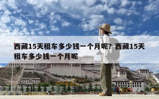 西藏15天租車多少錢一個月呢？西藏15天租車多少錢一個月呢