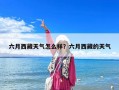 六月西藏天氣怎么樣？六月西藏的天氣