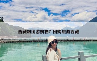 西藏跟團游購物？團購旅游西藏