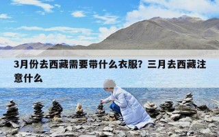 3月份去西藏需要帶什么衣服？三月去西藏注意什么