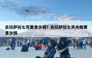 去拉薩玩七天要多少錢？去拉薩玩七天大概要多少錢