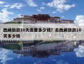 西藏旅游10天需要多少錢？去西藏旅游10天多少錢