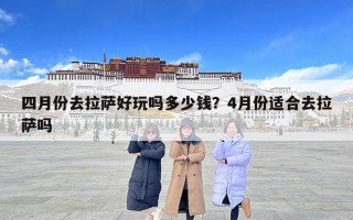 四月份去拉薩好玩嗎多少錢？4月份適合去拉薩嗎