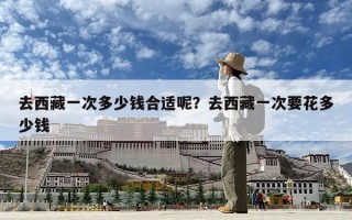 去西藏一次多少錢合適呢？去西藏一次要花多少錢