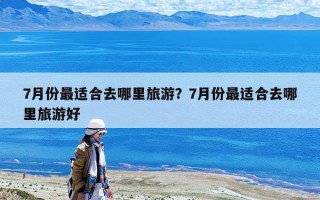 7月份最適合去哪里旅游？7月份最適合去哪里旅游好