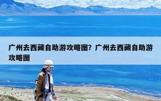 廣州去西藏自助游攻略圖？廣州去西藏自助游攻略圖