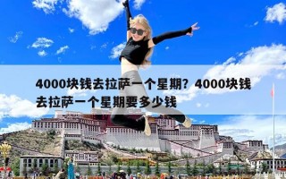 4000塊錢(qián)去拉薩一個(gè)星期？4000塊錢(qián)去拉薩一個(gè)星期要多少錢(qián)