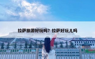 拉薩旅游好玩嗎？拉薩好玩兒嗎