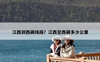 江西到西藏線路？江西至西藏多少公里