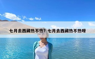 七月去西藏熱不熱？七月去西藏熱不熱呀