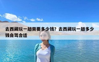 去西藏玩一趟需要多少錢？去西藏玩一趟多少錢自駕合適