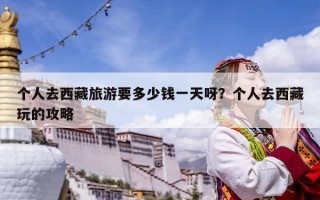 個人去西藏旅游要多少錢一天呀？個人去西藏玩的攻略