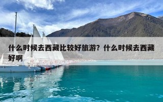 什么時候去西藏比較好旅游？什么時候去西藏好啊