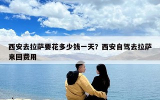 西安去拉薩要花多少錢一天？西安自駕去拉薩來回費用