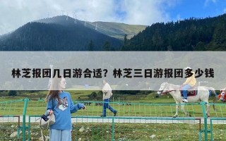 林芝報團幾日游合適？林芝三日游報團多少錢
