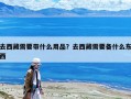 去西藏需要帶什么用品？去西藏需要備什么東西