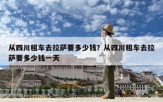 從四川租車去拉薩要多少錢？從四川租車去拉薩要多少錢一天