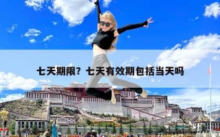 七天期限？七天有效期包括當(dāng)天嗎